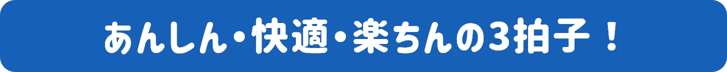 あんしん・快適・楽ちんの3拍子!